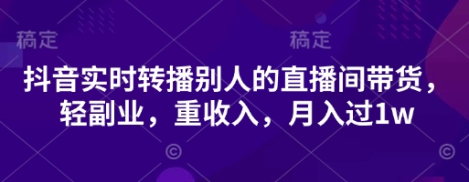 抖音实时转播别人的直播间带货,轻副业,重收入,月入过1w-青年云网创—高质量项目商城
