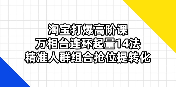 (14298期)淘宝打爆高阶课:万相台连环起量14法,精准人群组合抢位提转化-青年云网创—高质量项目商城